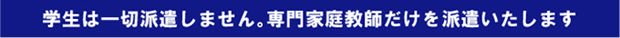 学生は一切派遣しません。専門家庭教師だけを派遣いたします。