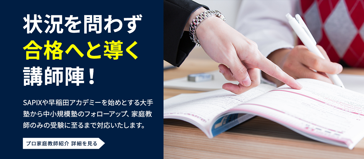 状況を問わず 合格へと導く 講師陣! SAPIXや早稲田アカデミーを始めとする大手塾から中小規模塾のフォローアップ、家庭教師のみの受験に至るまで対応いたします。